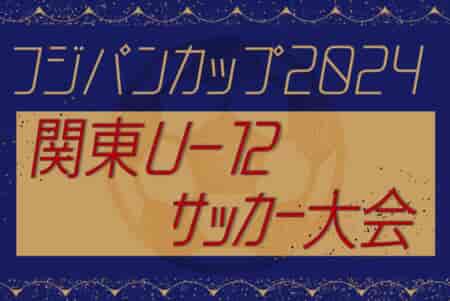 2024フジパンCUP関東U-12サッカー大会in神奈川　9/7.8開催！各都県予選情報掲載 情報お待ちしております