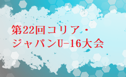 2024年度 第22回コリア・ジャパンU-16大会 関西　9/28までの判明分結果掲載　リーグ表掲載　随時更新　1試合からご入力お待ちしています