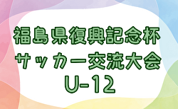 2024年度 第13回福島県復興祈念杯U-12サッカー交流大会 7/20,21結果速報！