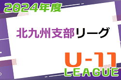 2024年度 北九州支部リーグ U-11（前期）福岡県  結果入力ありがとうございます！後期リーグ組合せ・日程情報募集中