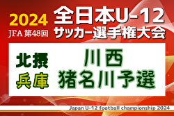 2024年度 JFA第48回全日本U-12サッカー選手権大会兵庫県大会 川西猪名川予選（北摂大会予選） 例年9月開催！日程・組合せ募集中