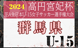 2024年度 JFA第29回全日本U-15女子サッカー選手権大会群馬県予選 優勝はシーマ高崎シティユナイテッド！関東大会出場チーム決定