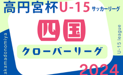 2024年度 高円宮杯 JFA U-15サッカーリーグ 四国クローバーリーグ 第17節10/12結果掲載！第18節10/19