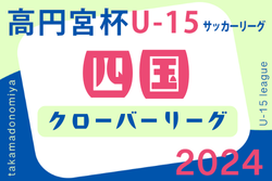 2024年度 高円宮杯 JFA U-15サッカーリーグ 四国クローバーリーグ　6/22開催予定分は延期！次戦第12節8/31