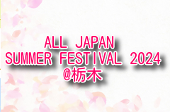 ALL JAPAN SUMMER FESTIVAL 2024@栃木 8/3,4開催！大会情報・組合せ募集！