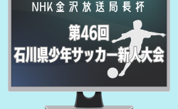 2024年度 NHK金沢放送局長杯 第46回石川県少年サッカー新人大会 9/15判明分結果！次戦9/22　未判明分の結果募集中！