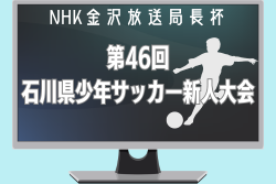 2024年度 NHK金沢放送局長杯 第46回石川県少年サッカー新人大会 例年9月開催！日程・組合せ募集中