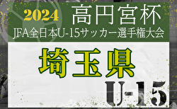 2024年度 高円宮杯 JFA 第36回全日本U-15サッカー選手権大会 埼玉県予選 代表決定戦9/21結果速報！