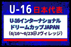 メンバー変更あり【U-16日本代表】U-16インターナショナルドリームカップ2024 JAPAN（6/16～6/23＠Jヴィレッジ）メンバー・スケジュール掲載！