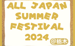 ALL JAPAN SUMMER FESTIVAL 2024@栃木 13都府県から31チーム参戦！組合せ掲載！8/3,4結果速報！
