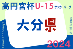 高円宮杯U-15サッカーリーグ 2024 OFAリーグ 大分 7/6結果更新！ 次回日程情報募集