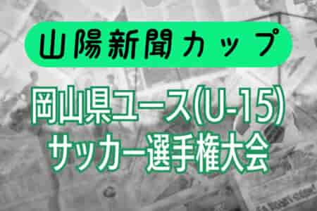 2024年度 山陽新聞カップ岡山県ユース（U-15）サッカー 選手権大会 例年9月開催！日程・組合せ・参加チーム募集中！