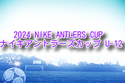 2024年度 NIKE ANTLERS CUP ナイキアントラーズカップ U-12 茨城 例年9月開催！日程・組合せ募集中