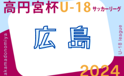 2024年度 高円宮杯 JFA U-18サッカーリーグ2024 広島 10/13結果更新！次回11/16.17