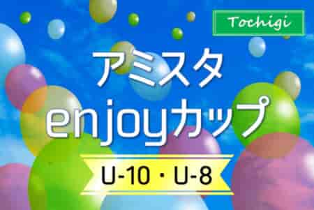 アミスタenjoyカップ U-10･U-8 2024 (栃木県)  U-10は20チーム、U-8は15チーム参戦　結果速報！7/27.28開催 結果お待ちしています。