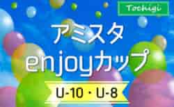 速報！アミスタenjoyカップ U-10･U-8 2024 (栃木県) 1位リーグ･決勝リーグ進出チーム決定！U-10は20チーム、U-8は15チーム参戦！7/27全結果掲載！7/28結果速報！情報ありがとうございます！