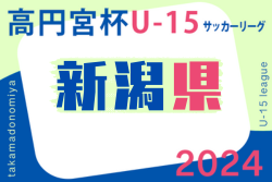 高円宮杯JFA U-15サッカーリーグ2024 新潟　7/13,14,15結果掲載！次回7/20,21