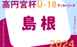 2024年度高円宮杯JFA U-18 サッカーリーグ島根県 9/7.8結果掲載！次節9/14