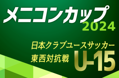 メニコンカップ2024 日本クラブユースサッカー東西対抗戦（U-15） 9/16愛知県にて開催！