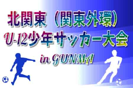 2024年度 北関東（関東外環）U-12少年サッカー大会 in GUNMA 今年は関東1都7県と長野･新潟から32チーム出場！大会要項情報掲載！9/7,8開催！都県予選情報まとめました！組合せ募集中！