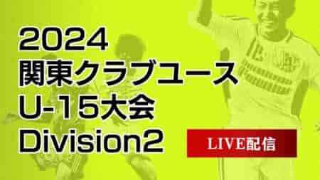 【関東クラブユース（U-15）DIVISION2 順位決定戦 7/23 LIVE配信のお知らせ！】2024関東クラブユースサッカー選手権（U-15）大会 DIVISION2