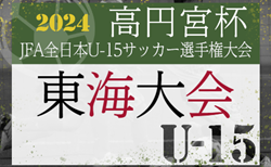 2024年度 高円宮杯 JFA 第36回全日本U-15サッカー選手権 東海大会  愛知･岐阜代表･三重県代表決定！11/3～11/10開催  組合せ掲載！