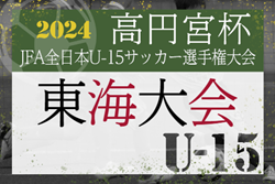 2024年度 高円宮杯 JFA 第36回全日本U-15サッカー選手権 東海大会  愛知･岐阜代表･三重県代表決定！11/3～11/10開催  組合せ掲載！