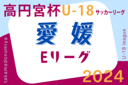 2024年度高円宮杯 JFA U-18サッカーリーグ愛媛県リーグ（Eリーグ）7/6,7結果速報！ E2以下のリーグ入力もお待ちしています