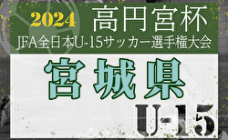 2024年度 高円宮杯 JFA 第36回 全日本ユース(U-15)サッカー選手権大会 宮城県大会 優勝は塩釜FC！東北大会出場へ