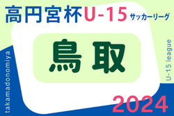 2024年度 高円宮杯JFA U-15 サッカーリーグ鳥取2024 1部リーグ   7/15結果掲載！次回8/24