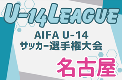 2024年度 AIFA U-14サッカーリーグ名古屋（愛知）74チーム参加･リーグ表掲載！情報提供ありがとうございます  9/14開幕