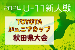 2024年度第36回TOYOTAジュニアカップ U-11少年サッカー決勝大会（秋田県新人戦）1回戦11/17結果掲載！次回11/23,24