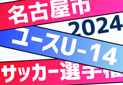 2024年度 名古屋市ユースU-14サッカー選手権（愛知）40チーム出場、組合せ掲載！10/12～11/24開催！情報ありがとうございます！