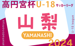 高円宮杯JFA U-18サッカーリーグ2024山梨  9/14結果掲載！次戦9/21