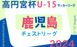 高円宮杯 JFA U-15 サッカーリーグ 2024 鹿児島県チェストリーグ 7/27結果速報！