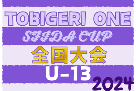 U-13 TOBIGERI ONE 2024 SFIDA CUP 全国大会 全国から32チーム出場、組合せ掲載！予選情報も掲載！7/20～22静岡県開催！