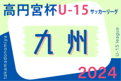 高円宮杯 JFA U-15サッカーリーグ 2024 九州  7/27,28結果速報！