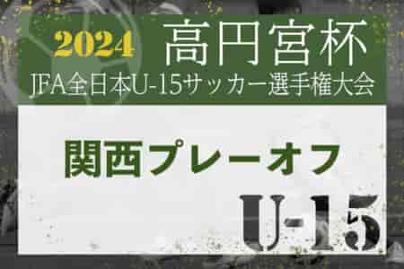 2024年度 高円宮杯JFA第36回全日本U-15サッカー選手権大会 関西プレーオフ 11/2~16開催！情報募集中！