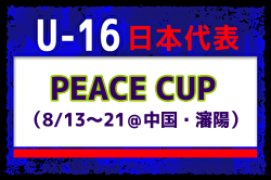 【U-16日本代表】 中国遠征PEACE CUP（8/13～21＠中国・瀋陽）メンバー・スケジュール掲載！