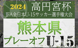 2024年度 高円宮杯 第36回全日本U-15サッカー選手権大会 熊本県プレーオフ大会 1回戦10/14結果掲載！準決勝10/19