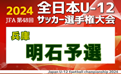 2024年度 JFA第48回全日本U-12サッカー選手権大会 兵庫県大会 明石予選 1回戦10/19判明分結果掲載　2回戦10/20結果速報！