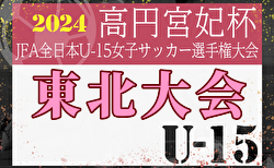 2024年度 高円宮妃杯 JFA第29回全日本U-15女子サッカー選手権大会 東北大会 宮城、山形、福島代表決定！岩手9/16、青森9/23県予選情報募集　10/26～11/3開催！