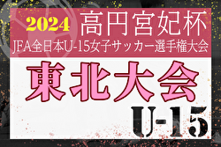 2024年度 高円宮妃杯 JFA第29回全日本U-15女子サッカー選手権大会 東北大会  優勝はFCみやぎ！