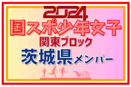 【茨城県少年女子】参加選手掲載！2024年度 第78回国民スポーツ大会関東ブロック大会（8/17）