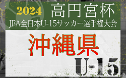 2024 OFA第58回沖縄県U-15サッカー選手権大会（高円宮杯予選）1回戦結果掲載！2回戦は9/28開催！