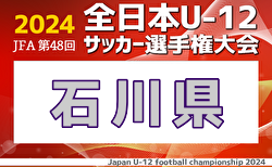 2024年度 JFA第48回全日本U-12サッカー選手権大会 石川県大会   3.4回戦結果掲載！ベスト8決定 次回は10/27開催