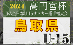 2024年度高円宮杯第36回全日本U-15サッカー選手権大会鳥取県大会 2回戦10/13結果掲載！ベスト4決定！準決勝10/19