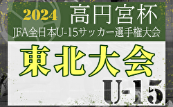 2024年度 高円宮杯 JFA 全日本U-15サッカー選手権大会 東北大会  決勝 ベガルタ仙台vsJFAアカデミー福島  11/9結果速報！