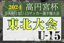 2024年度 高円宮杯 JFA 全日本U-15サッカー選手権大会 東北大会  優勝はJFAアカデミー福島！全国大会出場へ