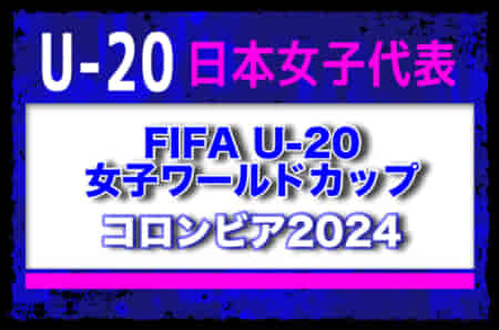 【U-20日本女子代表】FIFA U-20女子ワールドカップ コロンビア2024　参加メンバー・スケジュール掲載！